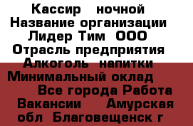 Кассир   ночной › Название организации ­ Лидер Тим, ООО › Отрасль предприятия ­ Алкоголь, напитки › Минимальный оклад ­ 36 000 - Все города Работа » Вакансии   . Амурская обл.,Благовещенск г.